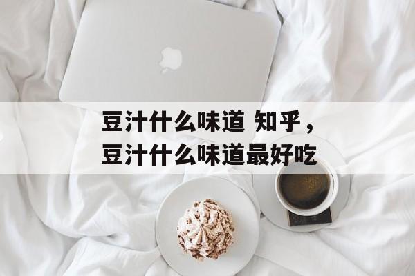 豆汁什么味道 知乎，豆汁什么味道最好吃-第1张图片-