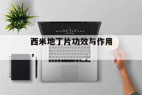 西米地丁片功效与作用，-第1张图片-