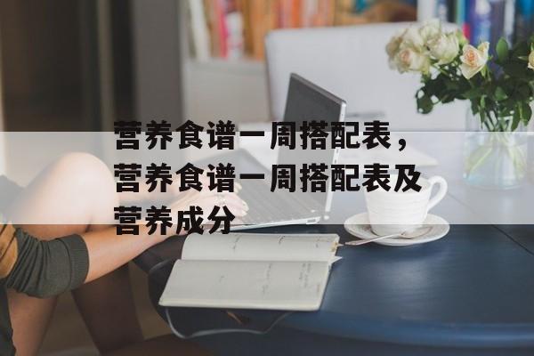 营养食谱一周搭配表，营养食谱一周搭配表及营养成分-第1张图片-