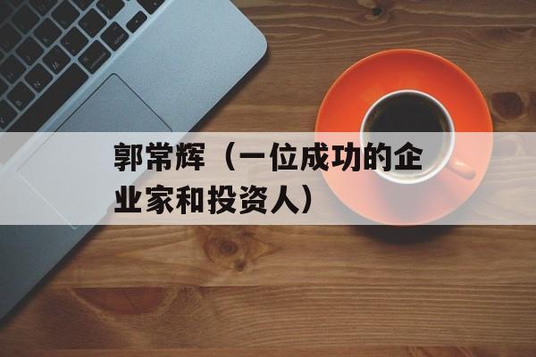 郭常辉（一位成功的企业家和投资人）-第1张图片-
