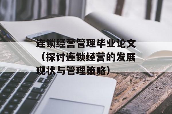连锁经营管理毕业论文（探讨连锁经营的发展现状与管理策略）-第1张图片-
