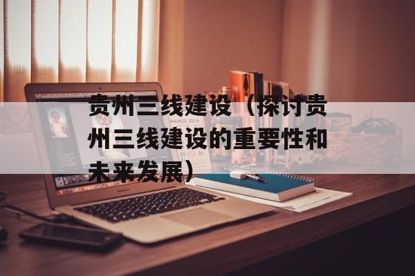 贵州三线建设（探讨贵州三线建设的重要性和未来发展）-第1张图片-