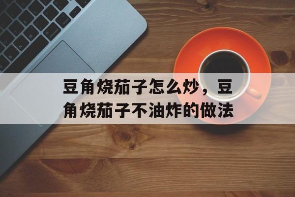 豆角烧茄子怎么炒，豆角烧茄子不油炸的做法-第1张图片-