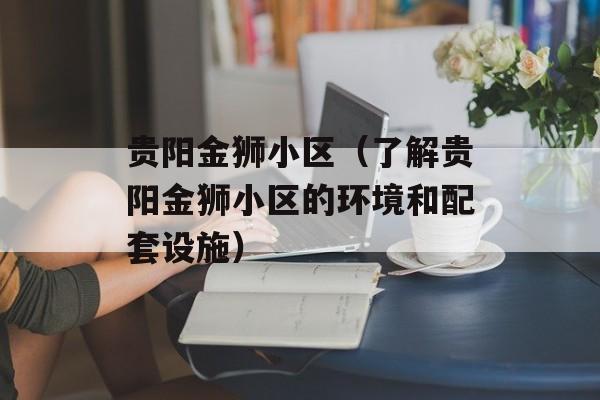 贵阳金狮小区（了解贵阳金狮小区的环境和配套设施）-第1张图片-