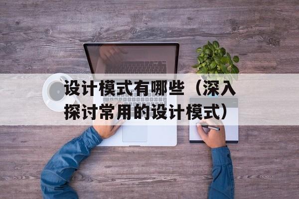 设计模式有哪些（深入探讨常用的设计模式）-第1张图片-