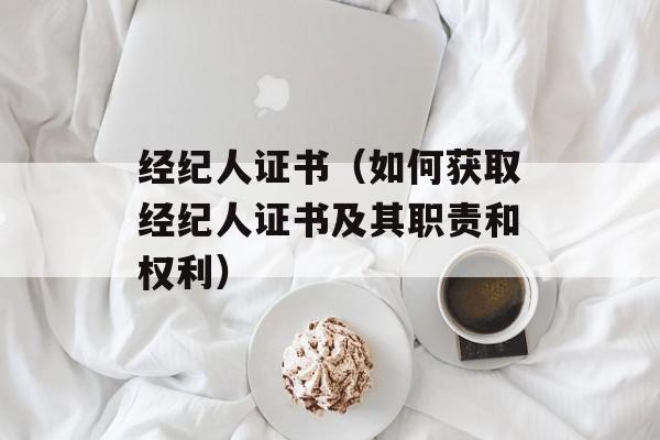 经纪人证书（如何获取经纪人证书及其职责和权利）-第1张图片-