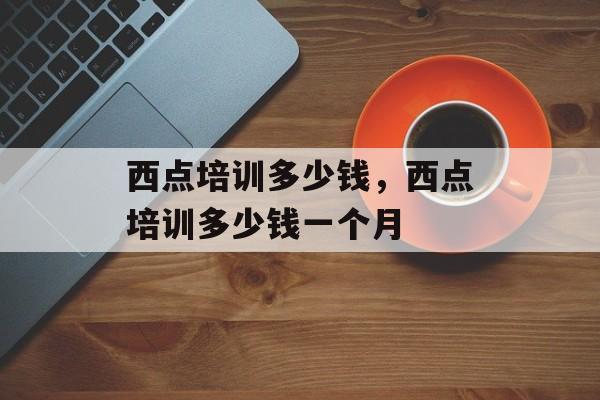 西点培训多少钱，西点培训多少钱一个月-第1张图片-