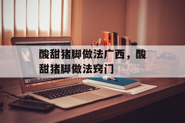 酸甜猪脚做法广西，酸甜猪脚做法窍门-第1张图片-