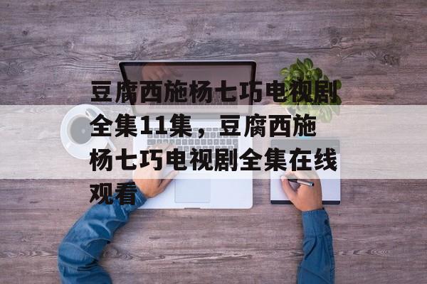 豆腐西施杨七巧电视剧全集11集，豆腐西施杨七巧电视剧全集在线观看-第1张图片-