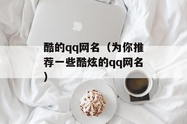 酷的qq网名（为你推荐一些酷炫的qq网名）-第1张图片-