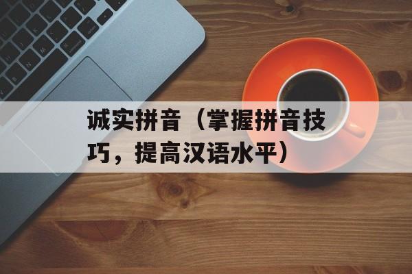 诚实拼音（掌握拼音技巧，提高汉语水平）-第1张图片-