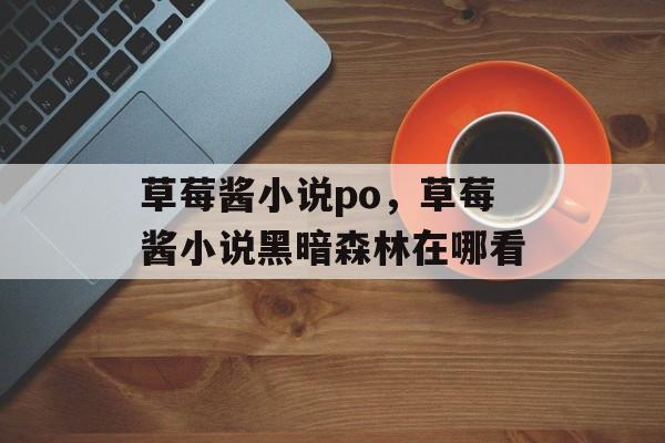 草莓酱小说po，草莓酱小说黑暗森林在哪看-第1张图片-