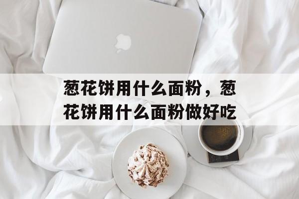 葱花饼用什么面粉，葱花饼用什么面粉做好吃-第1张图片-
