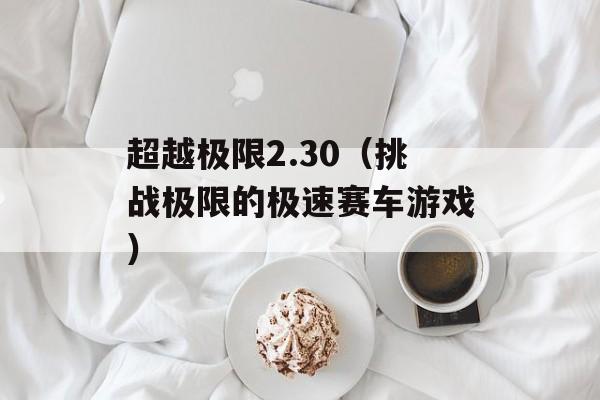 超越极限2.30（挑战极限的极速赛车游戏）-第1张图片-