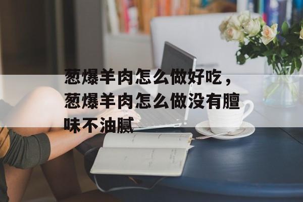 葱爆羊肉怎么做好吃，葱爆羊肉怎么做没有膻味不油腻-第1张图片-
