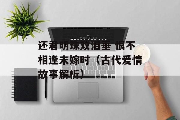 还君明珠双泪垂 恨不相逢未嫁时（古代爱情故事解析）-第1张图片-