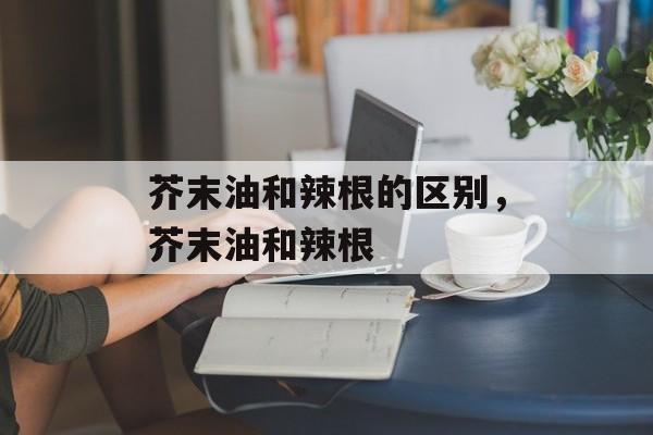 芥末油和辣根的区别，芥末油和辣根-第1张图片-