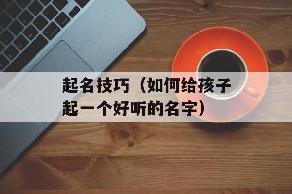 起名技巧（如何给孩子起一个好听的名字）-第1张图片-