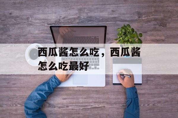 西瓜酱怎么吃，西瓜酱怎么吃最好-第1张图片-