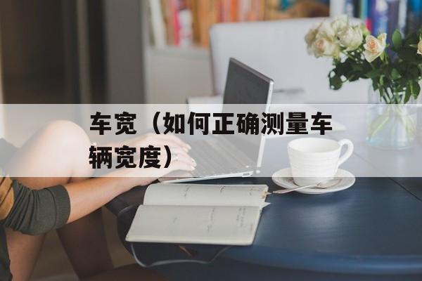 车宽（如何正确测量车辆宽度）-第1张图片-
