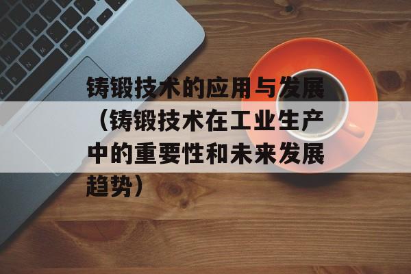 铸锻技术的应用与发展（铸锻技术在工业生产中的重要性和未来发展趋势）-第1张图片-