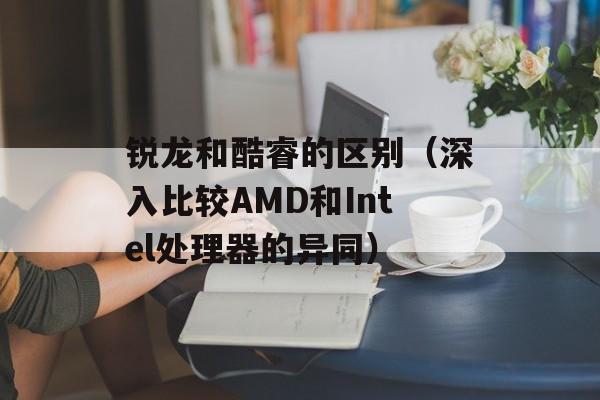 锐龙和酷睿的区别（深入比较AMD和Intel处理器的异同）-第1张图片-