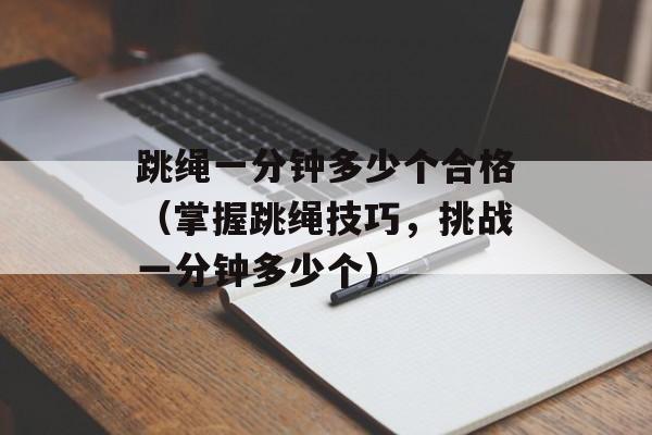 跳绳一分钟多少个合格（掌握跳绳技巧，挑战一分钟多少个）-第1张图片-