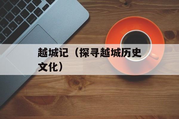 越城记（探寻越城历史文化）-第1张图片-