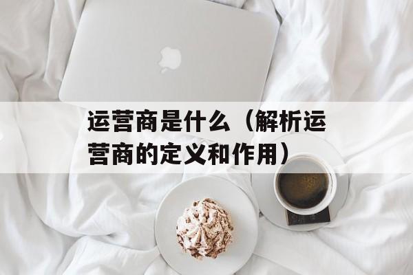 运营商是什么（解析运营商的定义和作用）-第1张图片-