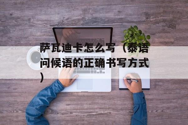 萨瓦迪卡怎么写（泰语问候语的正确书写方式）-第1张图片-