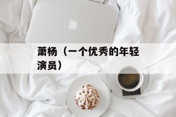 萧杨（一个优秀的年轻演员）-第1张图片-