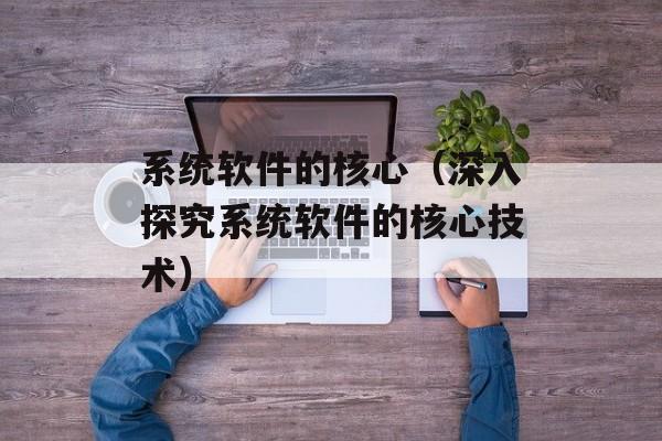 系统软件的核心（深入探究系统软件的核心技术）-第1张图片-