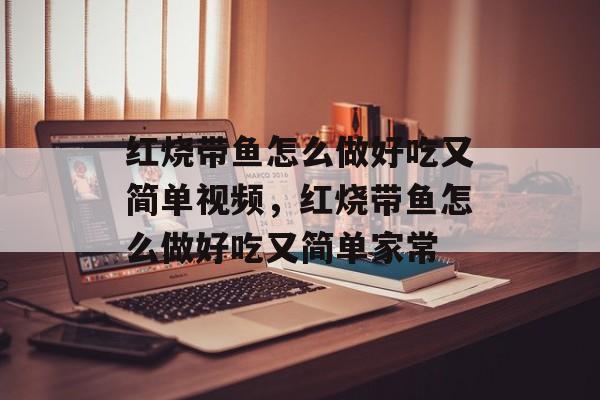 红烧带鱼怎么做好吃又简单视频，红烧带鱼怎么做好吃又简单家常-第1张图片-