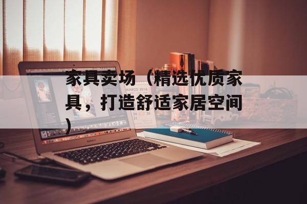 家具卖场（精选优质家具，打造舒适家居空间）-第1张图片-