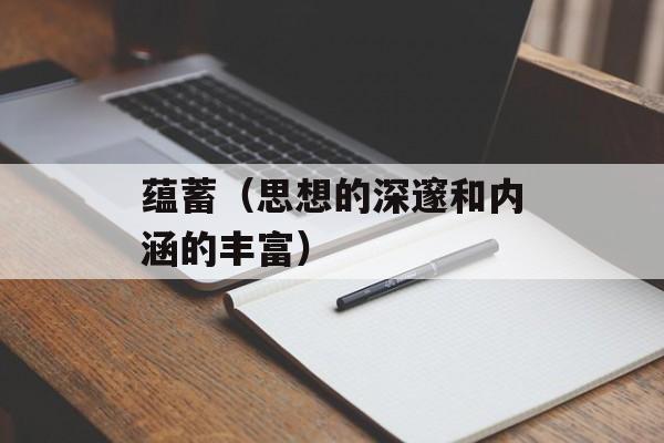蕴蓄（思想的深邃和内涵的丰富）-第1张图片-