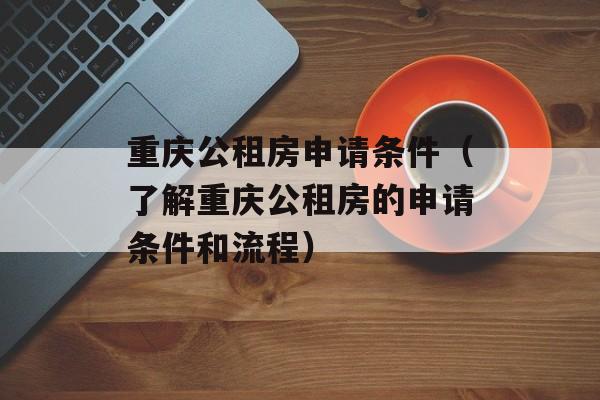 重庆公租房申请条件（了解重庆公租房的申请条件和流程）-第1张图片-