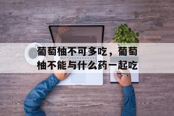 葡萄柚不可多吃，葡萄柚不能与什么药一起吃-第1张图片-