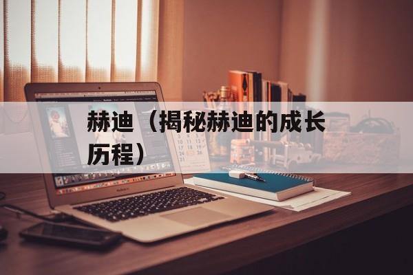 赫迪（揭秘赫迪的成长历程）-第1张图片-