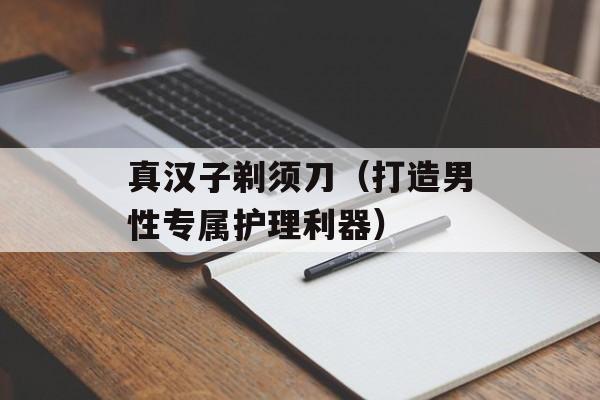 真汉子剃须刀（打造男性专属护理利器）-第1张图片-