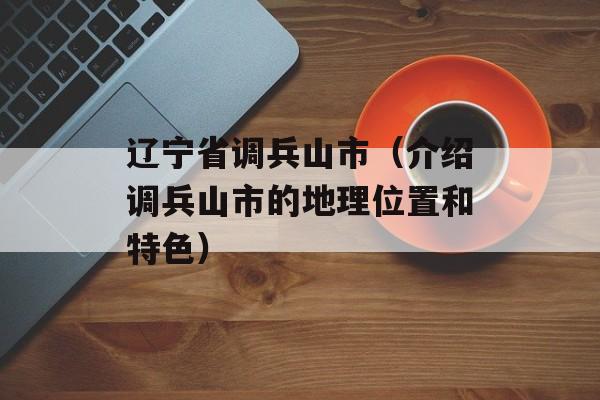 辽宁省调兵山市（介绍调兵山市的地理位置和特色）-第1张图片-