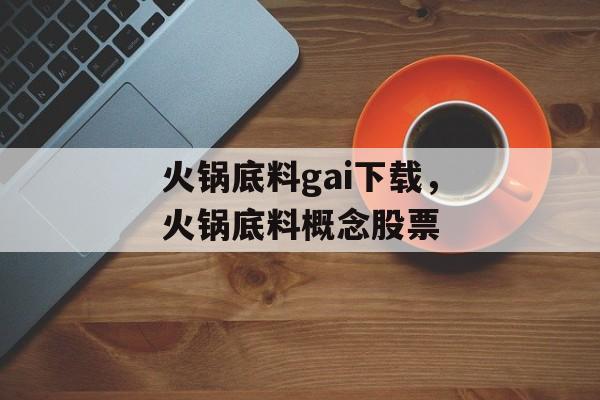 火锅底料gai下载，火锅底料概念股票-第1张图片-