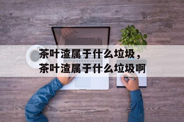 茶叶渣属于什么垃圾，茶叶渣属于什么垃圾啊-第1张图片-