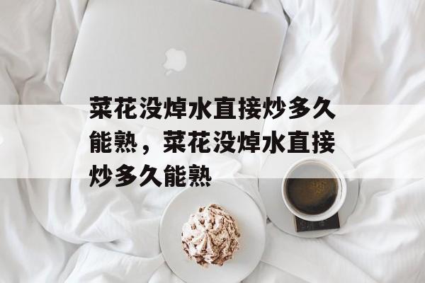 菜花没焯水直接炒多久能熟，菜花没焯水直接炒多久能熟-第1张图片-