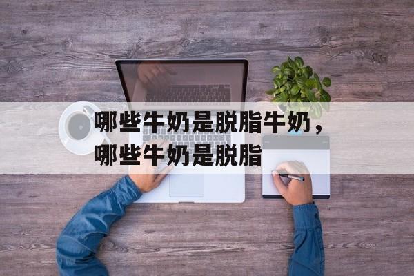 哪些牛奶是脱脂牛奶，哪些牛奶是脱脂-第1张图片-