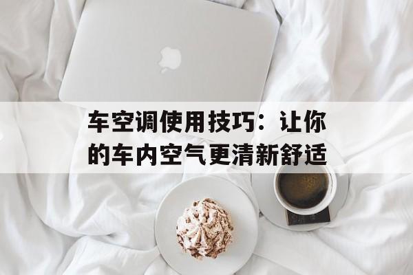 车空调使用技巧：让你的车内空气更清新舒适-第1张图片-