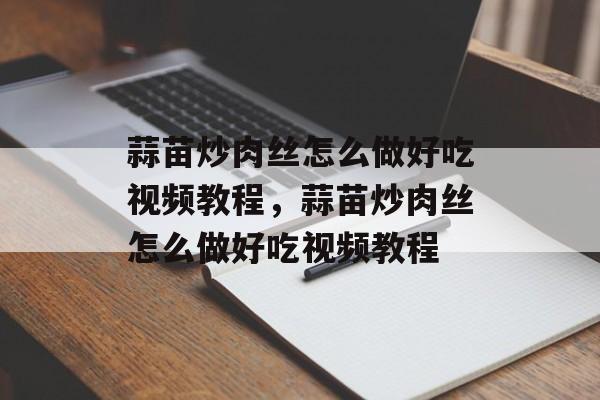 蒜苗炒肉丝怎么做好吃视频教程，蒜苗炒肉丝怎么做好吃视频教程-第1张图片-