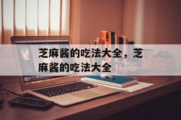 芝麻酱的吃法大全，芝麻酱的吃法大全-第1张图片-