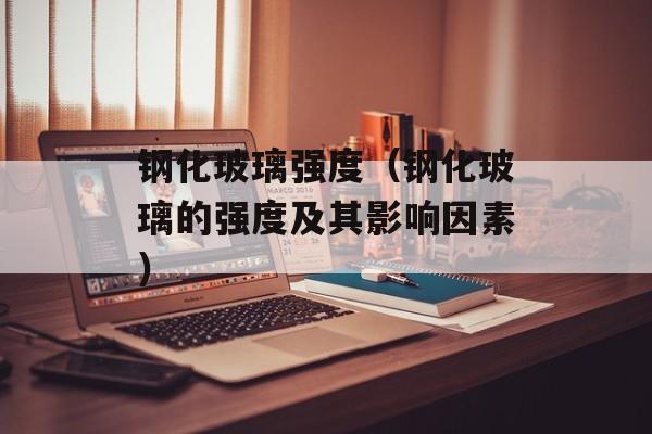 钢化玻璃强度（钢化玻璃的强度及其影响因素）-第1张图片-