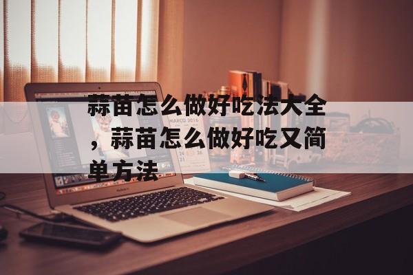 蒜苗怎么做好吃法大全，蒜苗怎么做好吃又简单方法-第1张图片-