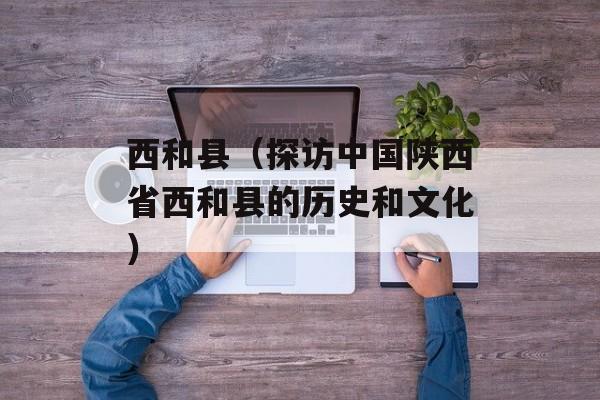 西和县（探访中国陕西省西和县的历史和文化）-第1张图片-